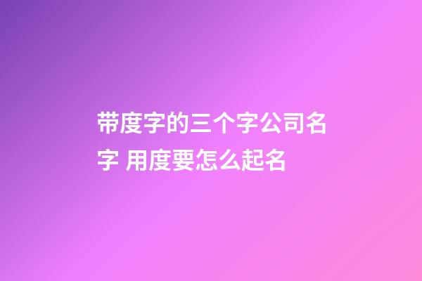 带度字的三个字公司名字 用度要怎么起名-第1张-公司起名-玄机派